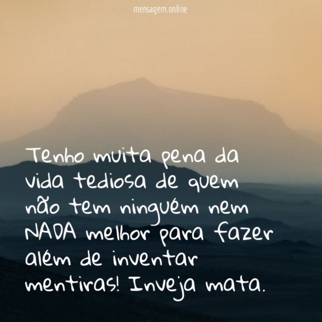 Tenho muita pena da vida tediosa de quem