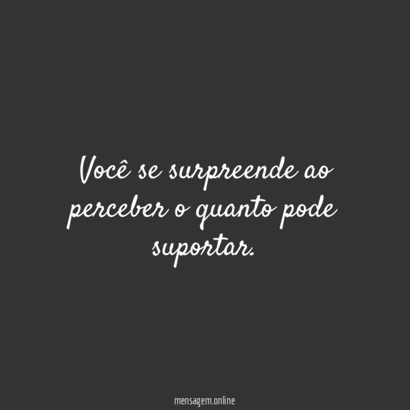 Você se surpreende ao perceber o quanto pode suportar