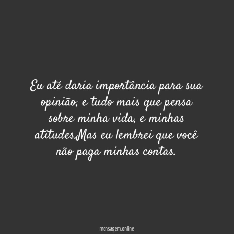 Eu até daria importância para sua opinião
