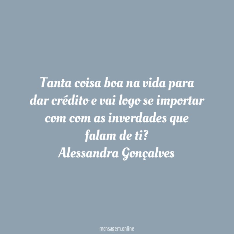 Tanta coisa boa na vida para dar crédito e vai logo se importar com com as inverdades que falam de ti?