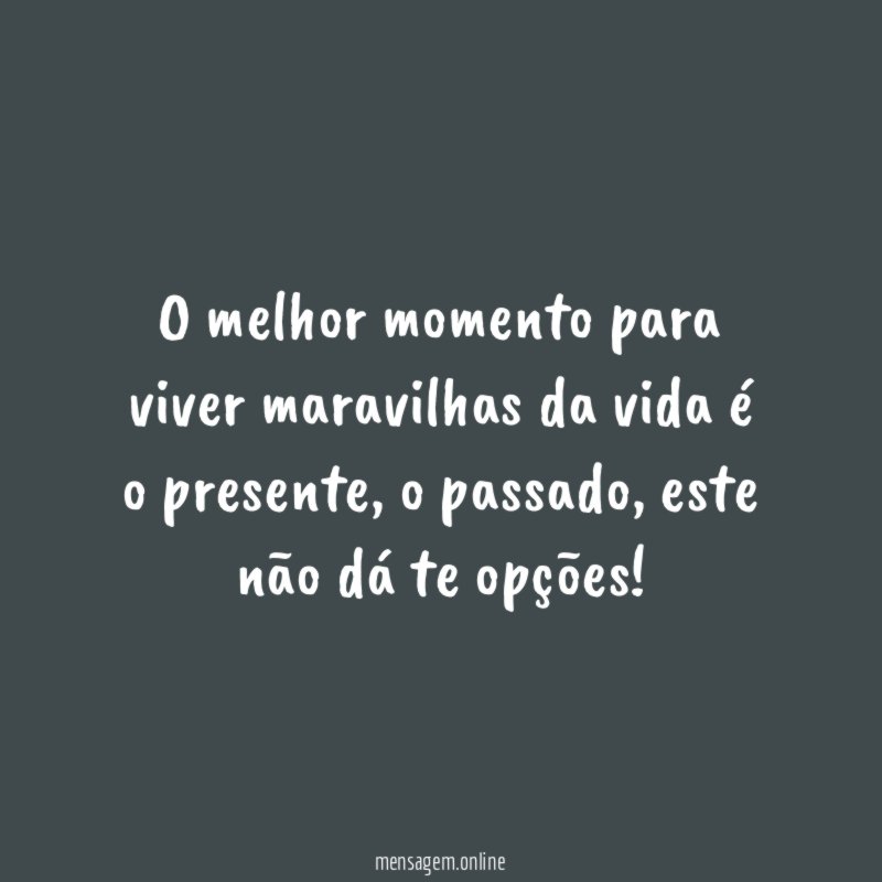 O melhor momento para viver maravilhas da vida é o presente