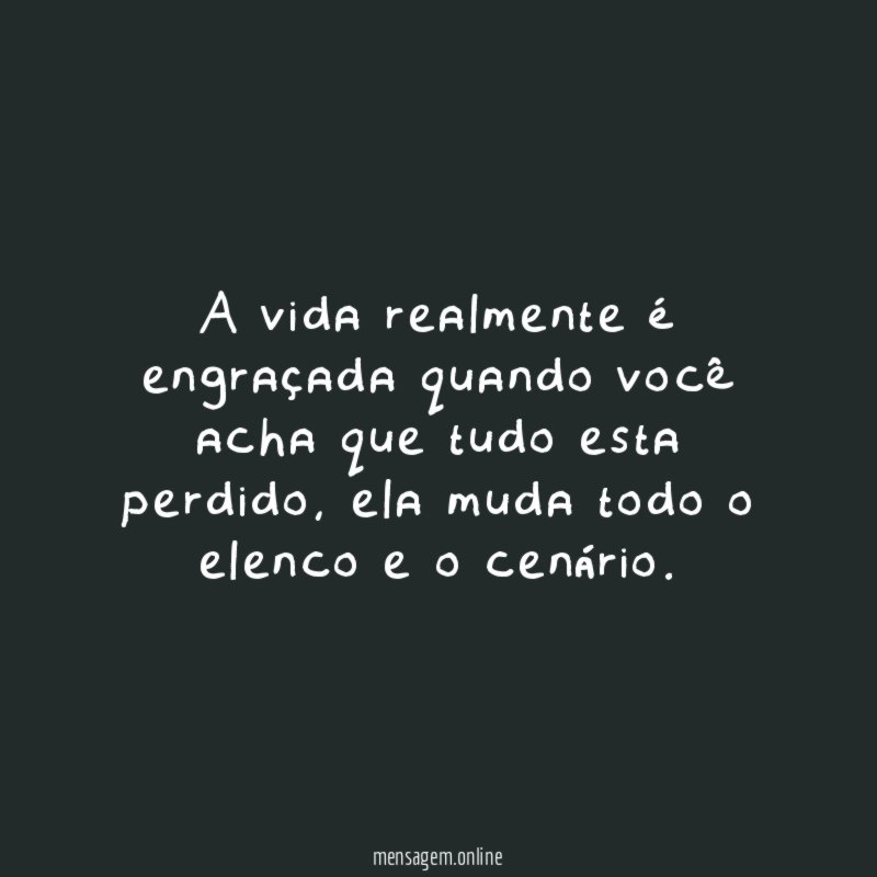 A vida realmente é engraçada quando você acha que tudo esta perdido