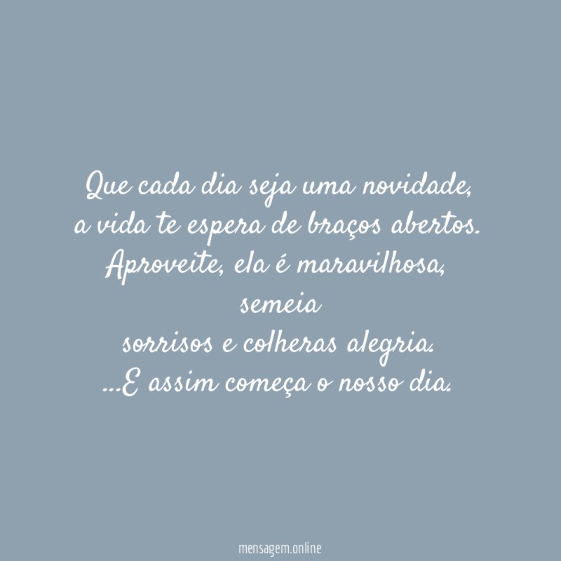 "Que cada dia seja uma novidade,
a vida te espera de braços abertos.
Aproveite, ela é maravilhosa, semeia
sorrisos e colheras alegria.