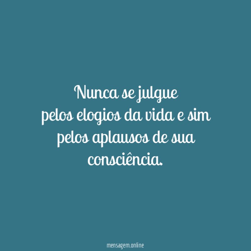 Nunca se julgue pelos elogios da vida e sim pelos