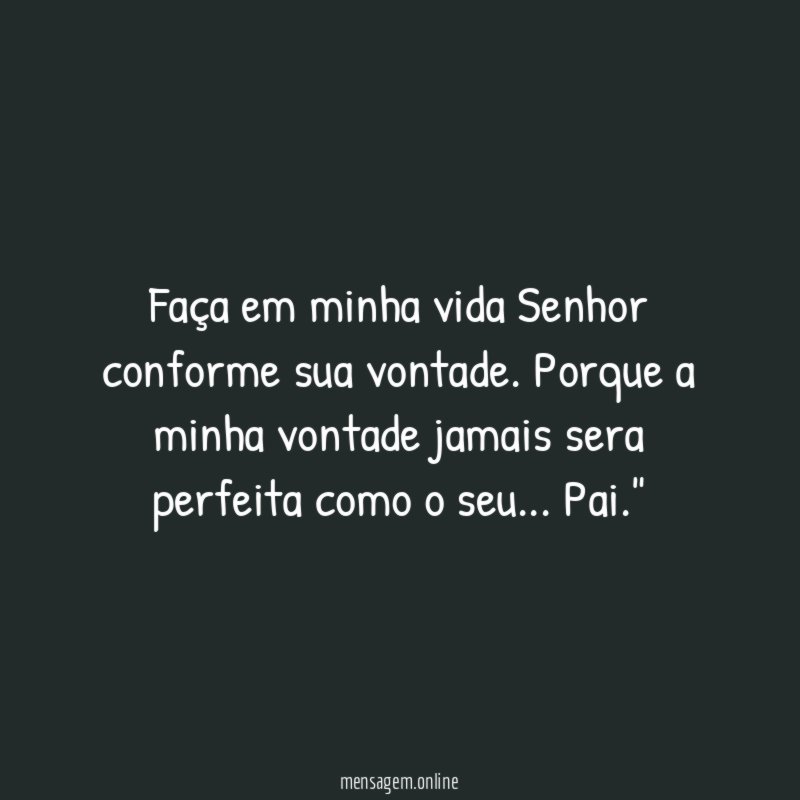 "Faça em minha vida Senhor conforme sua vontade. Porque a minha vontade jamais sera perfeita como o seu… Pai."