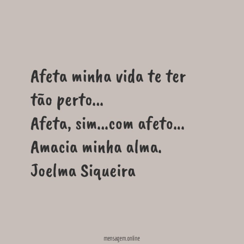 Afeta minha vida te ter
tão perto…
Afeta, sim…com afeto…
Amacia minha alma.