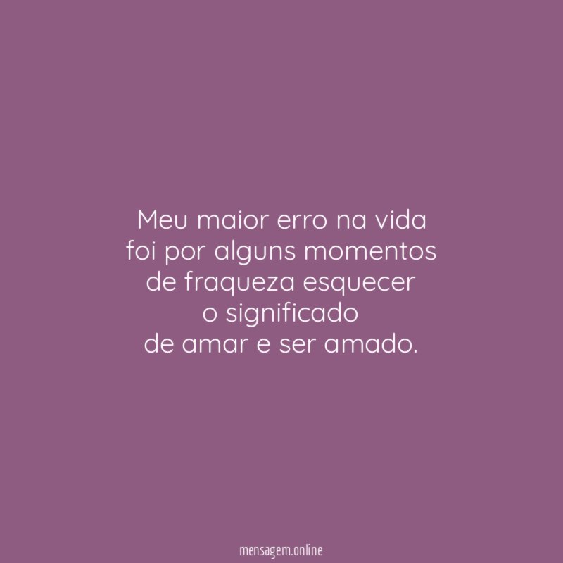 Meu maior erro na vida foi por alguns momentos de