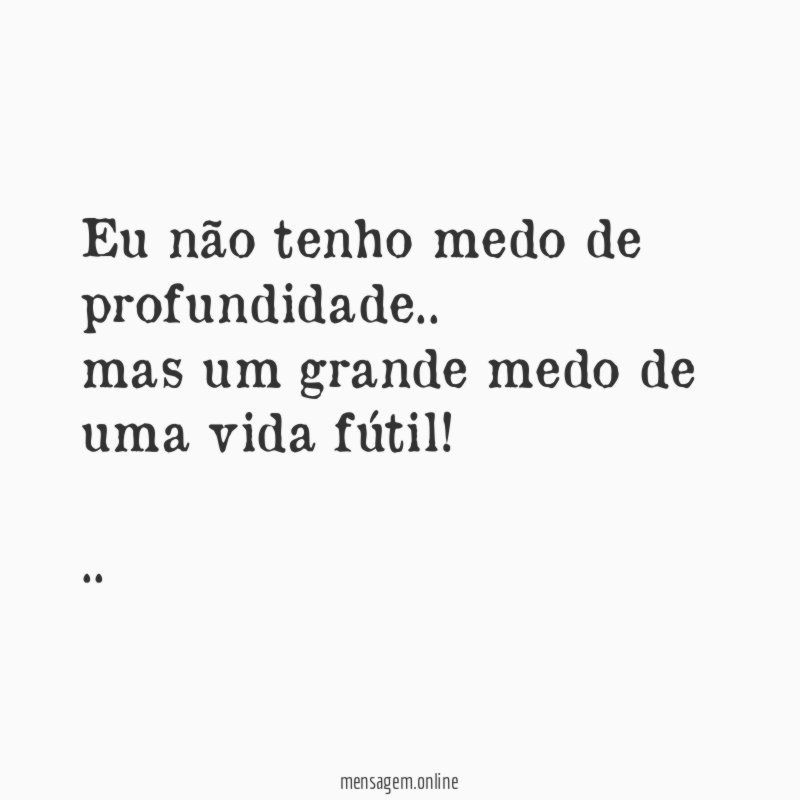 Eu não tenho medo de profundidade..
mas um grande medo de uma vida fútil!