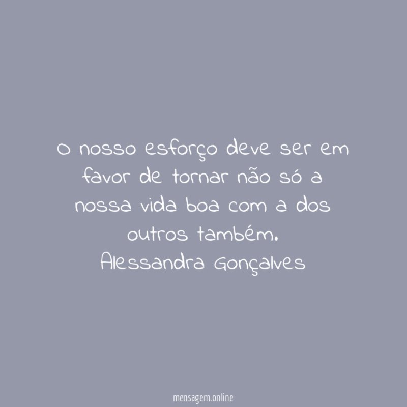 O nosso esforço deve ser em favor de tornar não só a nossa vida boa com a dos outros também.