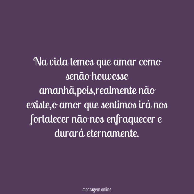 Na vida temos que amar como senão houvesse amanhã
