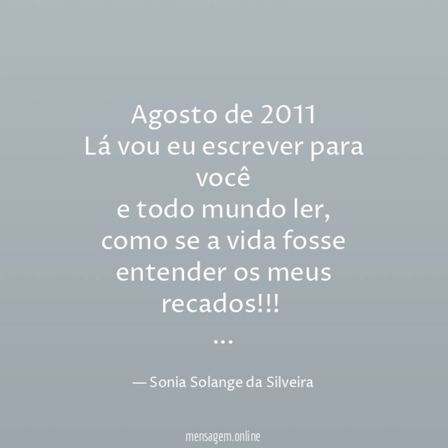 Agosto de 2011
Lá vou eu escrever para você
e todo mundo ler,
como se a vida fosse entender os meus recados!!!