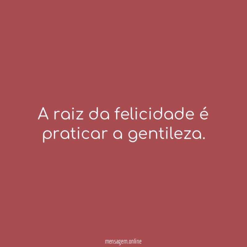 A raiz da felicidade é praticar a gentileza