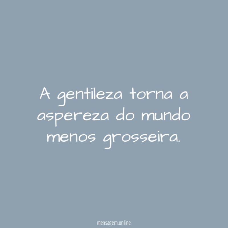 A gentileza torna a aspereza do mundo menos grosseira