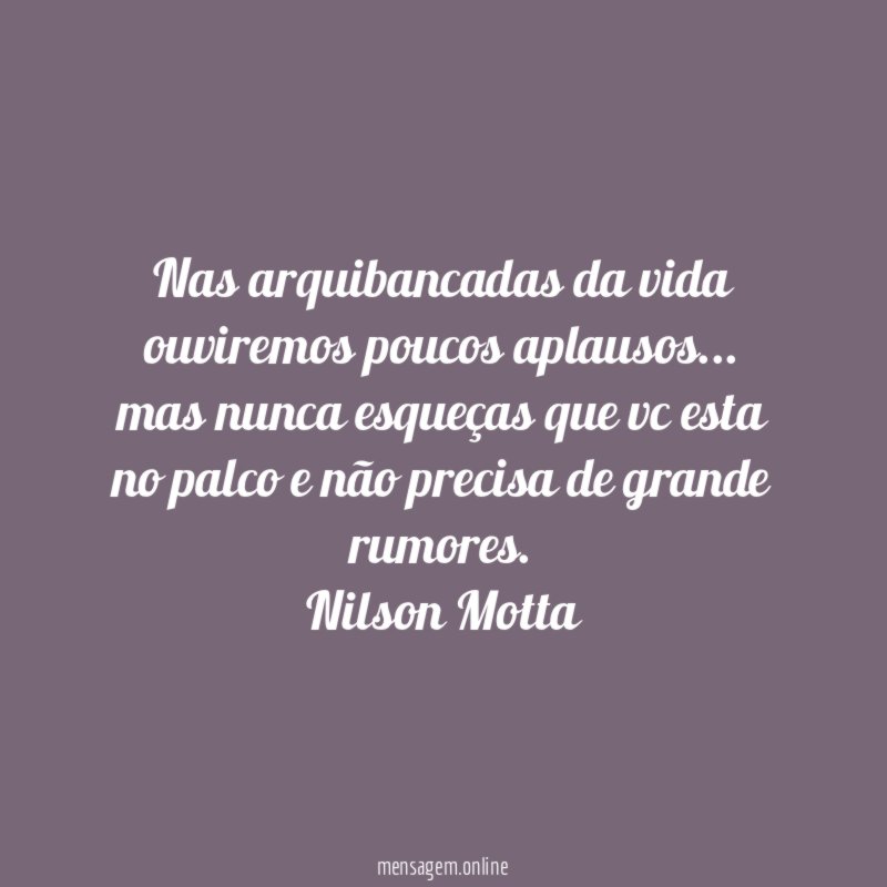 nas arquibancadas da vida ouviremos poucos aplausos… mas nunca esqueças que vc esta no palco e não precisa de grande rumores.