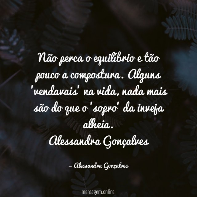 Não perca o equilíbrio e tão pouco a compostura. Alguns 'vendavais' na vida, nada mais são do que o 'sopro' da inveja alheia.