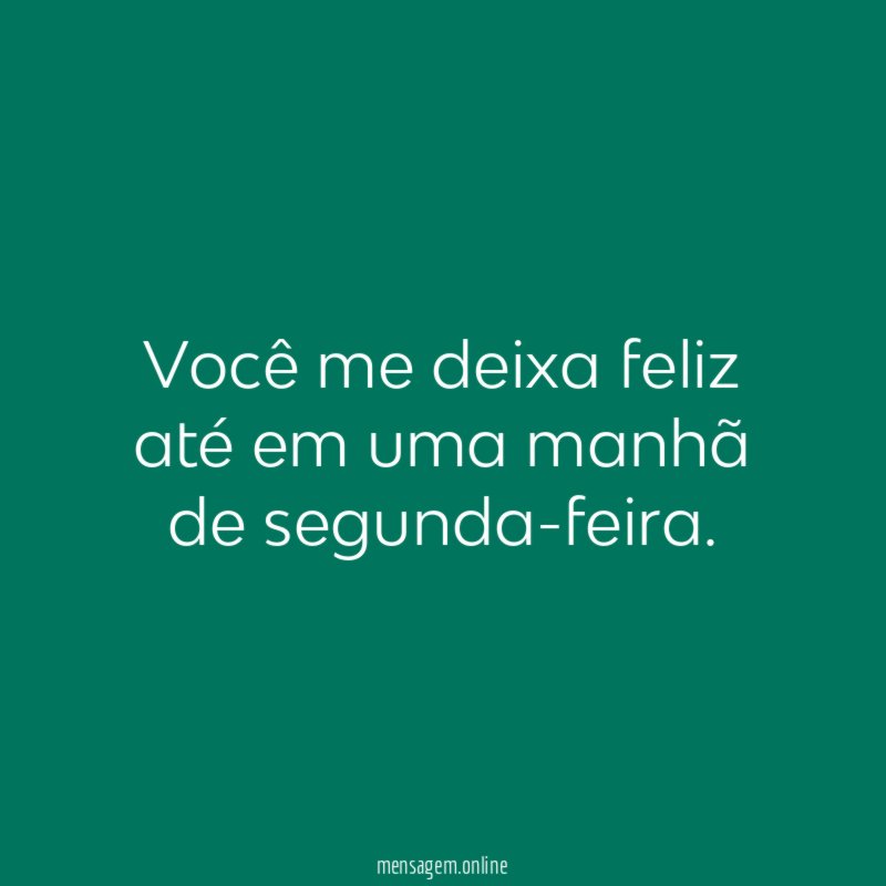 Você me deixa feliz até em uma manhã de segunda-feira