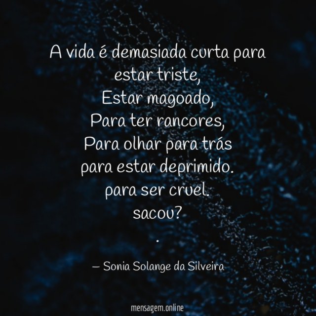 A vida é demasiada curta para
estar triste,
Estar magoado,
Para ter rancores,
Para olhar para trás
para estar deprimido.
para ser cruel.
sacou?