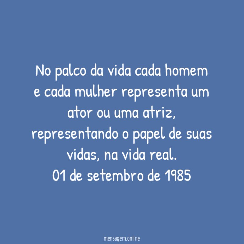 No palco da vida cada homem e cada mulher representa um ator ou uma atriz, representando o papel de suas vidas, na vida real.