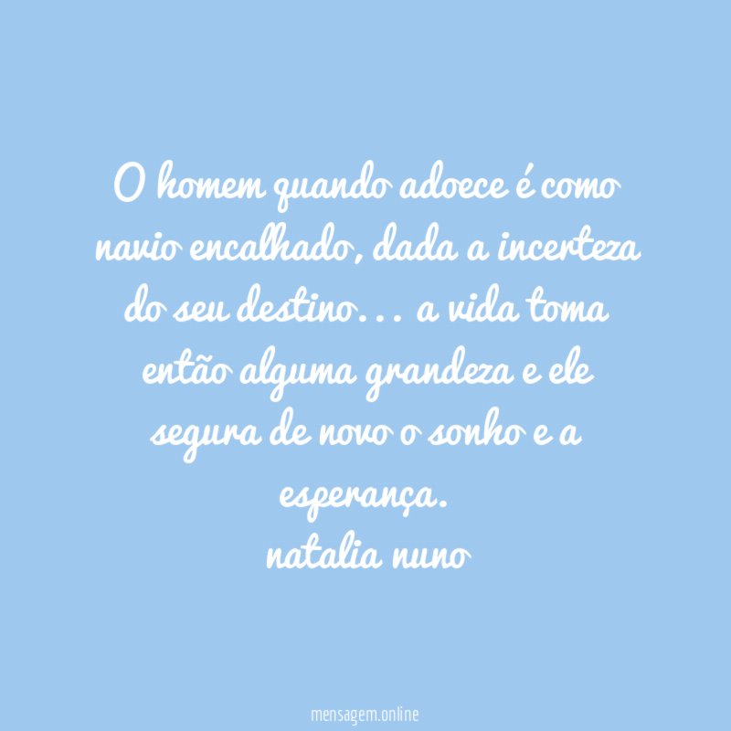 o homem quando adoece é como navio encalhado, dada a incerteza do seu destino… a vida toma então alguma grandeza e ele segura de novo o sonho e a esperança.
