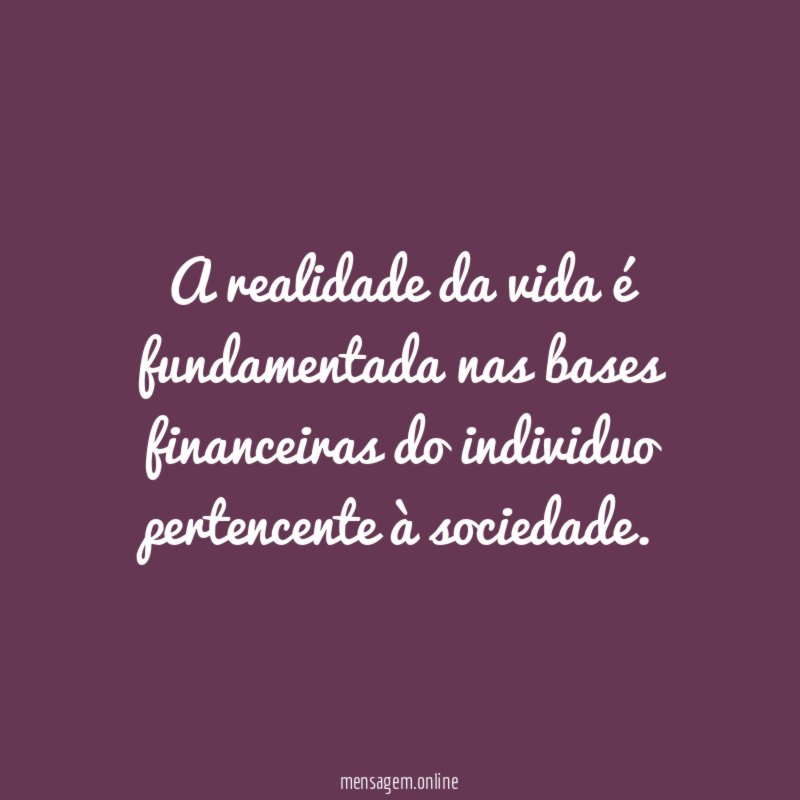 A realidade da vida é fundamentada nas bases financeiras do individuo pertencente à sociedade