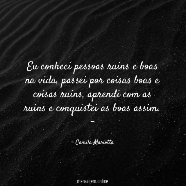 Eu conheci pessoas ruins e boas na vida, passei por coisas boas e coisas ruins, aprendi com as ruins e conquistei as boas assim.