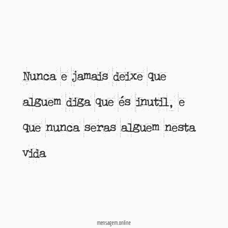 Nunca e jamais deixe que alguem diga que és inutil