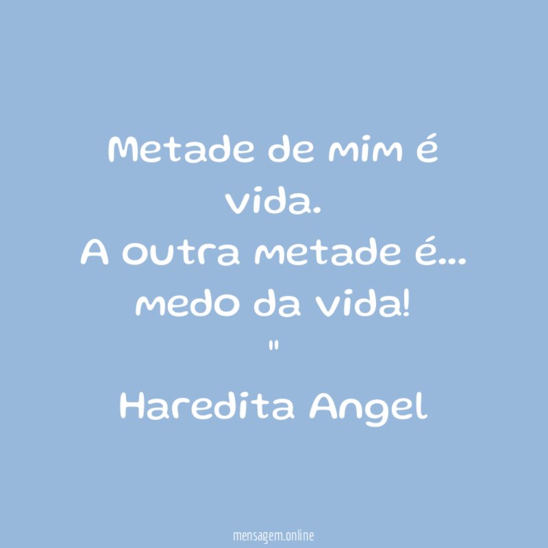 "Metade de mim é vida. A outra metade é…
medo da vida!"