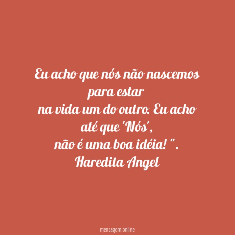 "Eu acho que nós não nascemos para estar
na vida um do outro. Eu acho até que 'Nós',
não é uma boa idéia!".