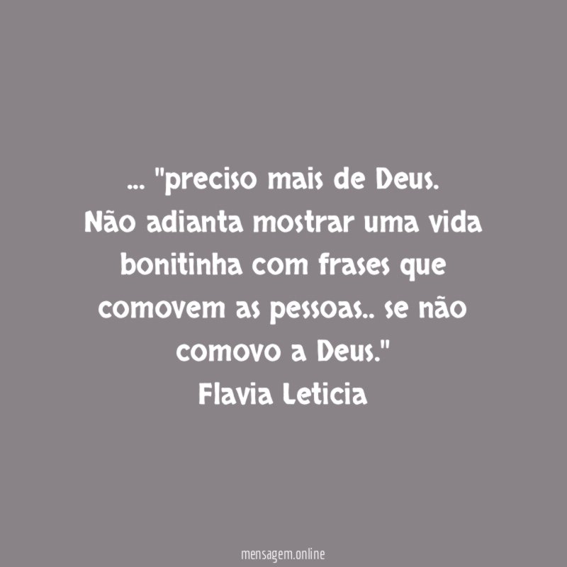 … ''preciso mais de Deus.
Não adianta mostrar uma vida bonitinha com frases que comovem as pessoas.. se não comovo a Deus.''