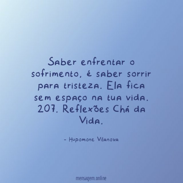Saber enfrentar o sofrimento, é saber sorrir para tristeza. Ela fica sem espaço na tua vida.
