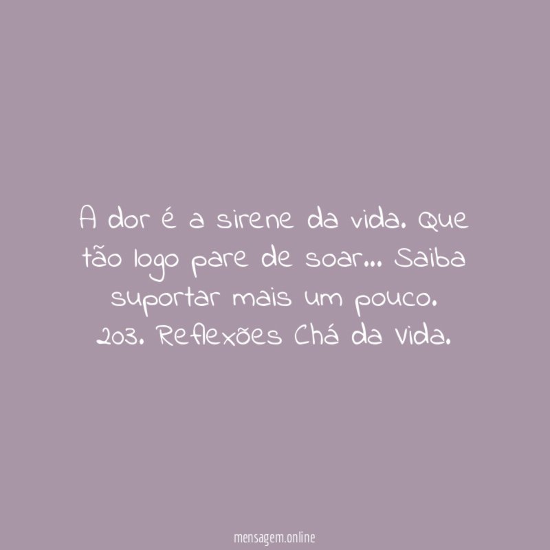 A dor é a sirene da vida. Que tão logo pare de soar… Saiba suportar mais um pouco.