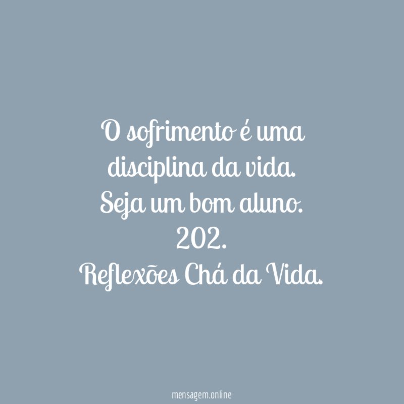 O sofrimento é uma disciplina da vida. Seja um bom aluno.