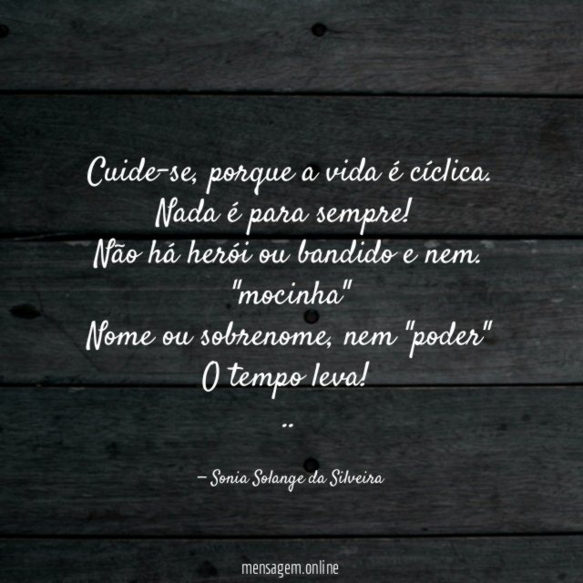 Cuide-se, porque a vida é cíclica.
Nada é para sempre!
Não há herói ou bandido e nem.
"mocinha"
Nome ou sobrenome, nem "poder"
O tempo leva!