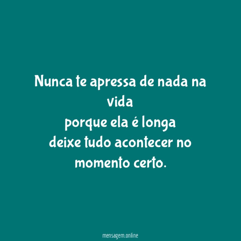 Nunca te apressa de nada na vida porque ela