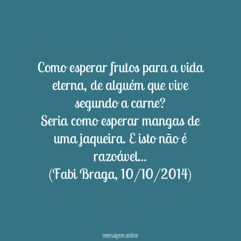 Como esperar frutos para a vida eterna, de alguém que vive segundo a carne?
Seria como esperar mangas de uma jaqueira. E isto não é razoável…