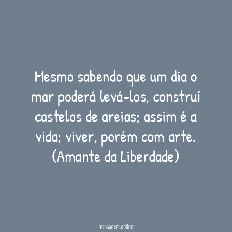 Mesmo sabendo que um dia o mar poderá levá-los, construí castelos de areias; assim é a vida; viver, porém com arte.