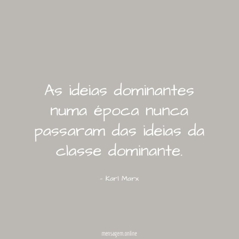 As ideias dominantes numa época nunca passaram das ideias da classe dominante
