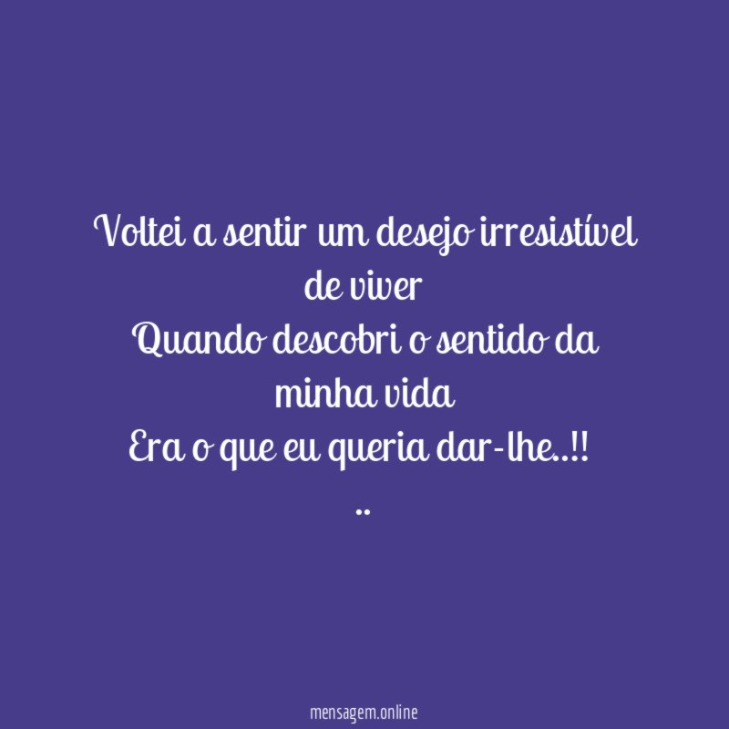 Voltei a sentir um desejo irresistível de viver
Quando descobri o sentido da minha vida
Era o que eu queria dar-lhe..!!