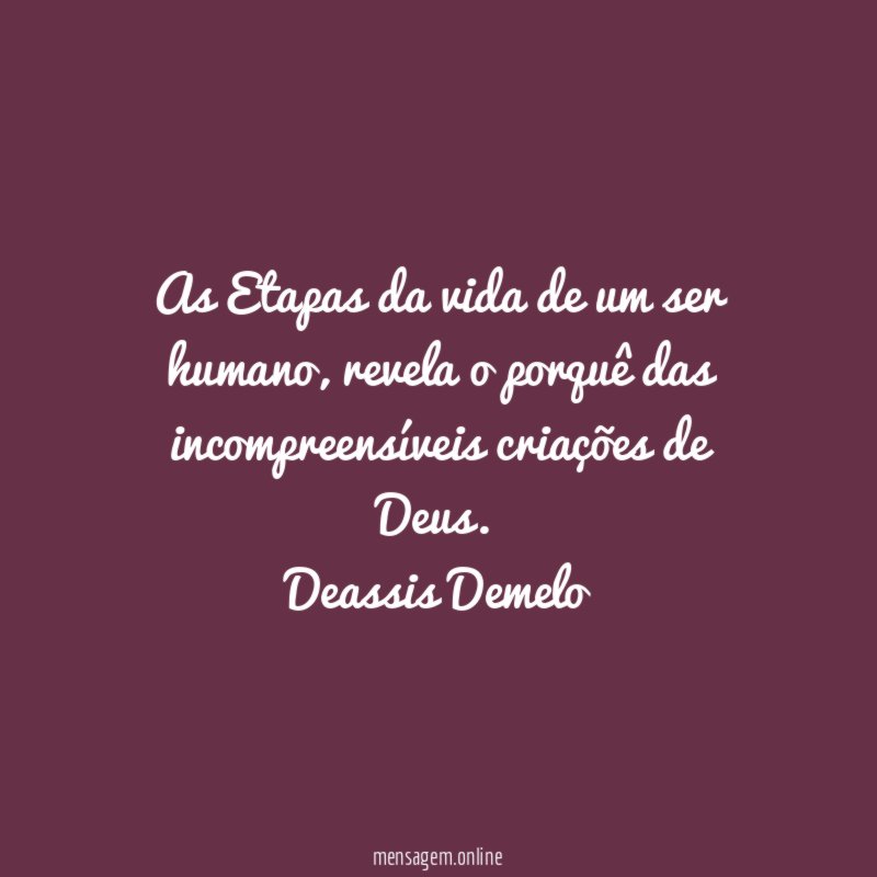 As Etapas da vida de um ser humano, revela o porquê das incompreensíveis criações de Deus.