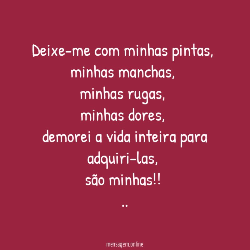 Deixe-me com minhas pintas,
minhas manchas,
minhas rugas,
minhas dores,
demorei a vida inteira para adquiri-las,
são minhas!!