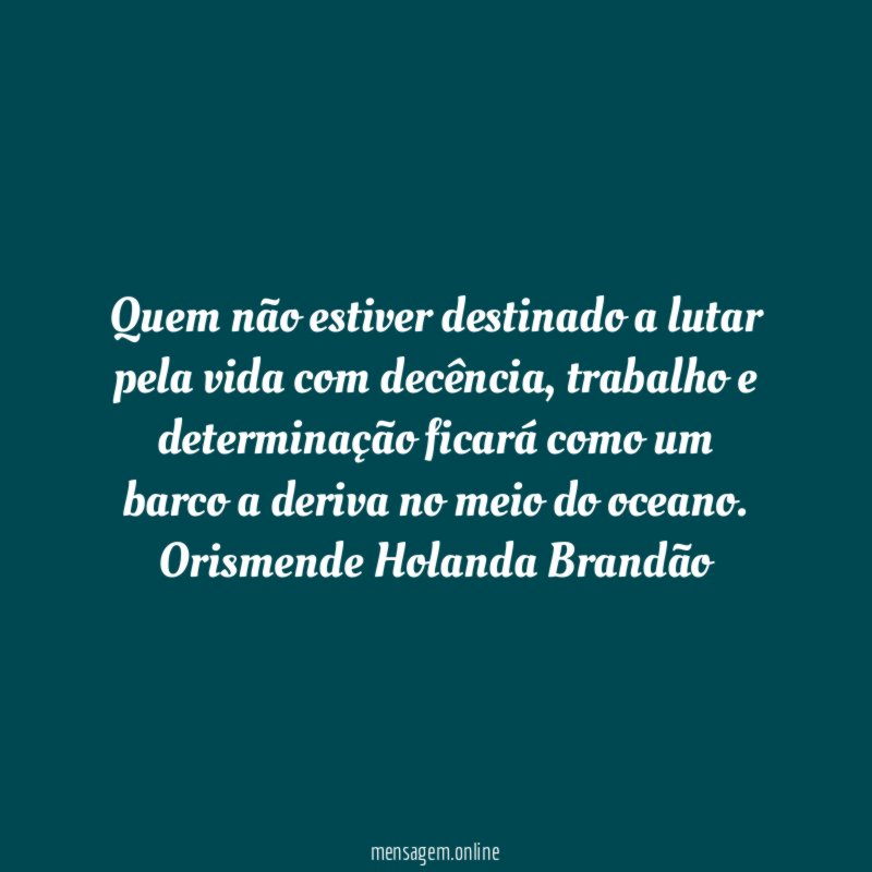 Quem não estiver destinado a lutar pela vida com decência, trabalho e determinação ficará como um barco a deriva no meio do oceano.