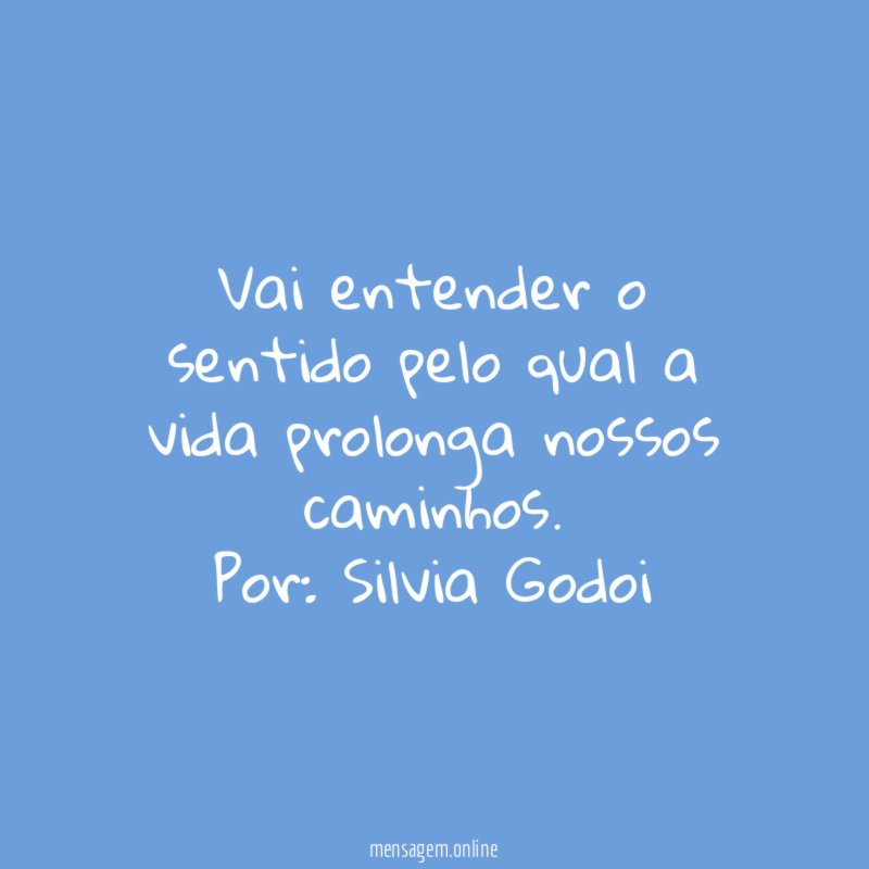 Vai entender o sentido pelo qual a vida prolonga nossos caminhos.