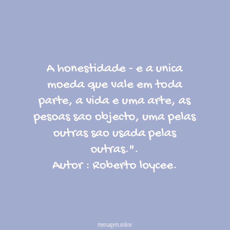 A honestidade - e a unica moeda que vale em toda parte, a vida e uma arte, as pesoas sao objecto, uma pelas outras sao usada pelas outras."".