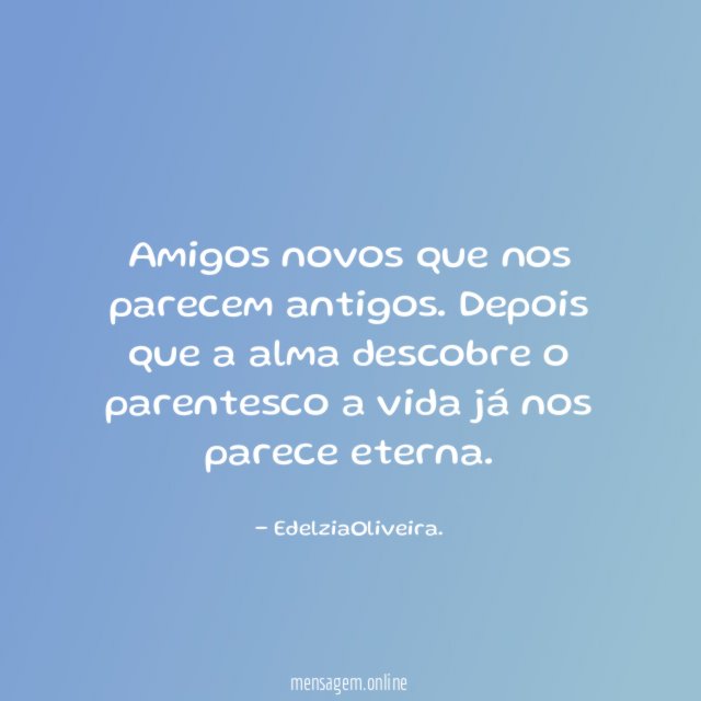 Amigos novos que nos parecem antigos