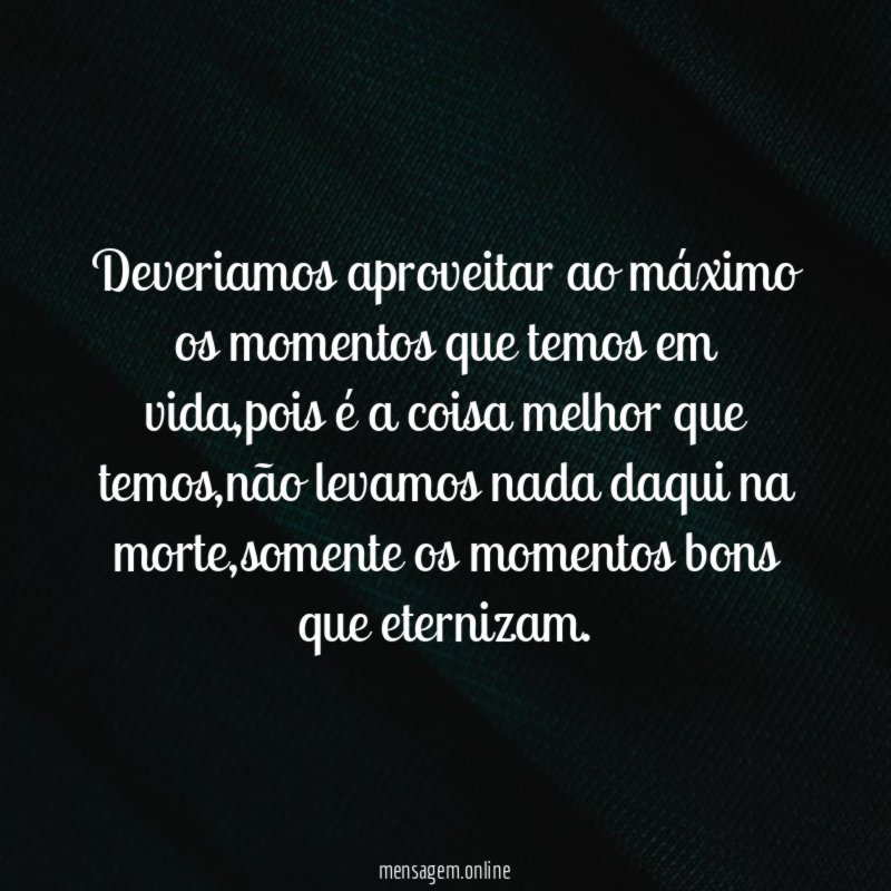 Deveriamos aproveitar ao máximo os momentos que temos em vida