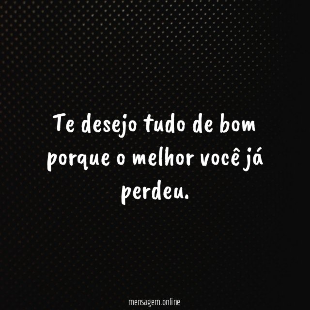 Te desejo tudo de bom porque o melhor você já perdeu