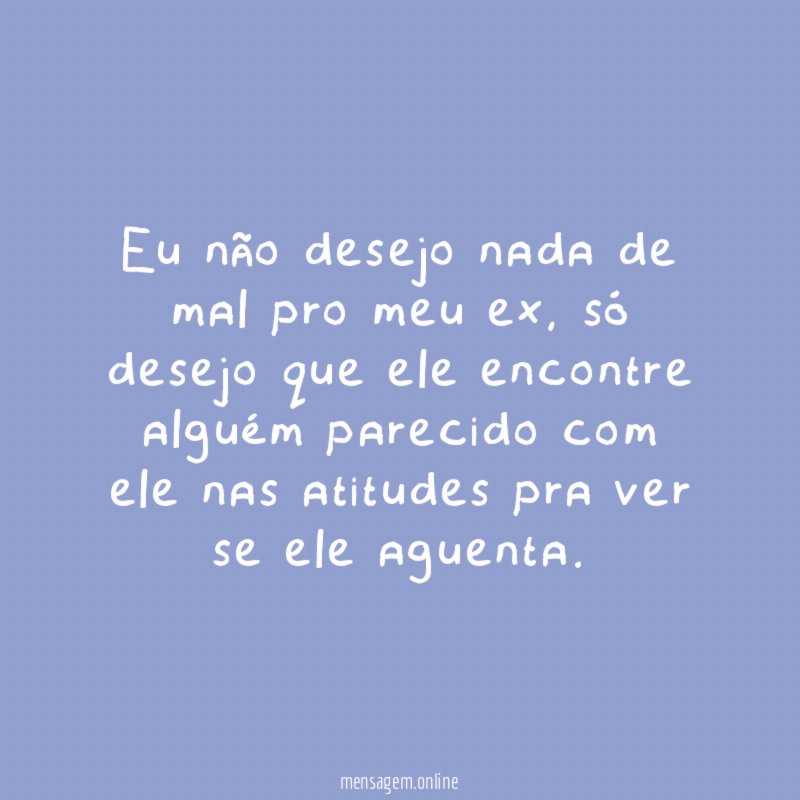 Eu não desejo nada de mal pro meu ex
