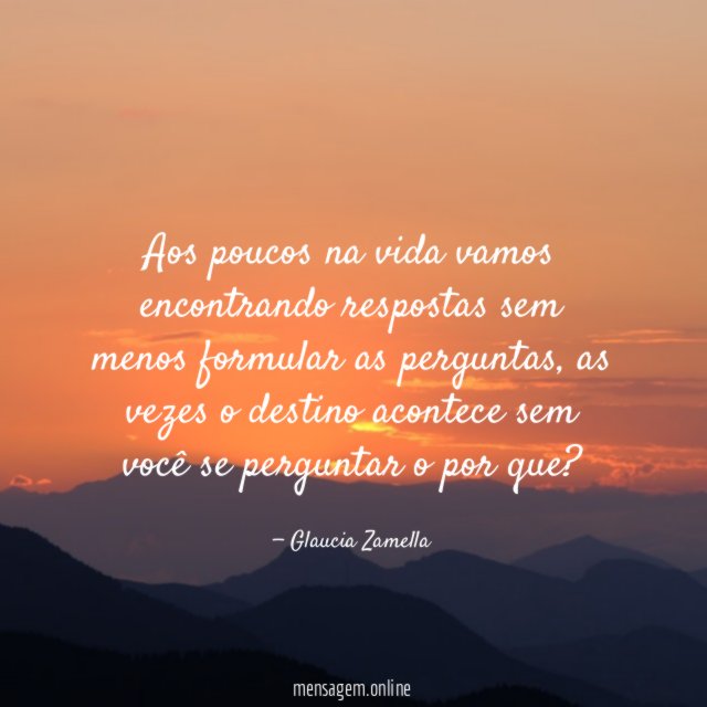 Aos poucos na vida vamos encontrando respostas sem menos formular as perguntas