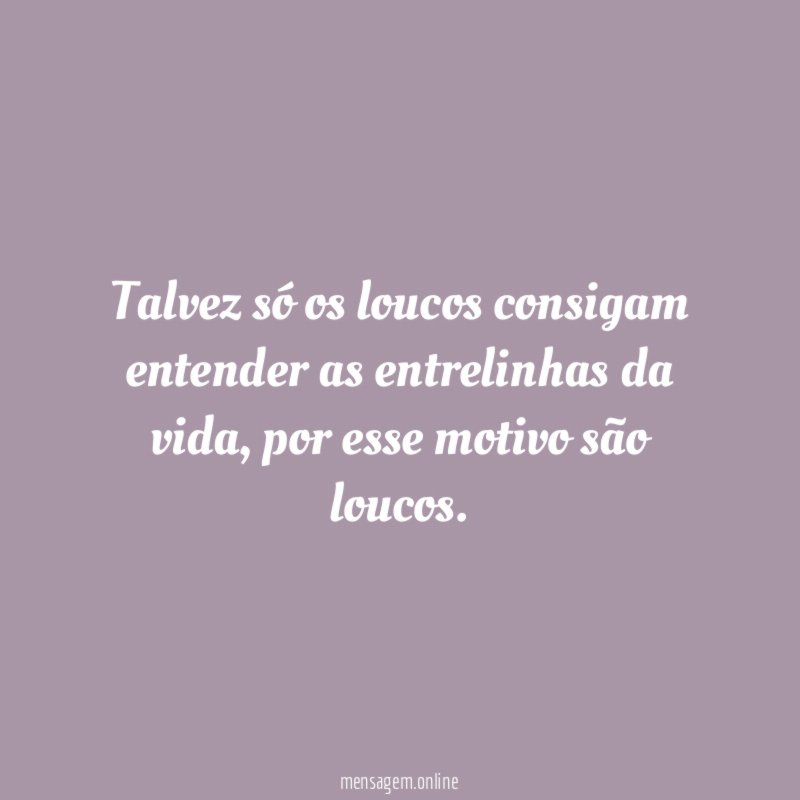 Talvez só os loucos consigam entender as entrelinhas da vida