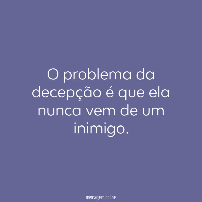 O problema da decepção é que ela nunca vem de um inimigo